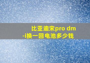 比亚迪宋pro dm-i换一回电池多少钱